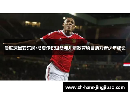 曼联球星安东尼·马夏尔积极参与儿童教育项目助力青少年成长