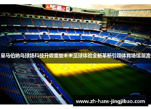 皇马伯纳乌球场科技升级重塑未来足球体验全新革新引领体育场馆潮流