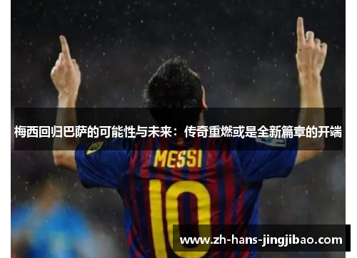 梅西回归巴萨的可能性与未来：传奇重燃或是全新篇章的开端