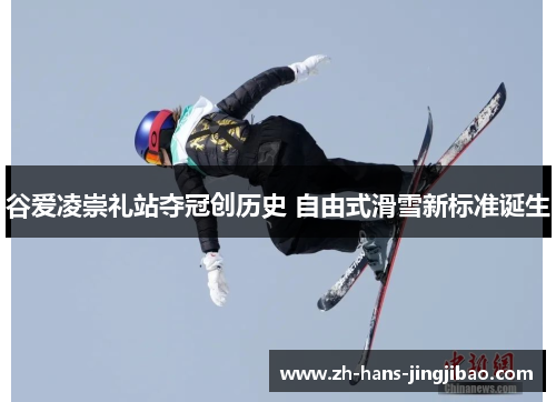 谷爱凌崇礼站夺冠创历史 自由式滑雪新标准诞生