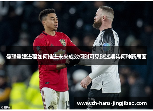 曼联重建进程如何推进未来成效何时可见球迷期待何种新局面