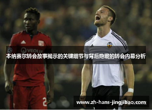 本纳赛尔转会故事揭示的关键细节与背后隐藏的转会内幕分析