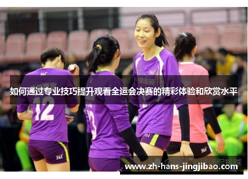 如何通过专业技巧提升观看全运会决赛的精彩体验和欣赏水平