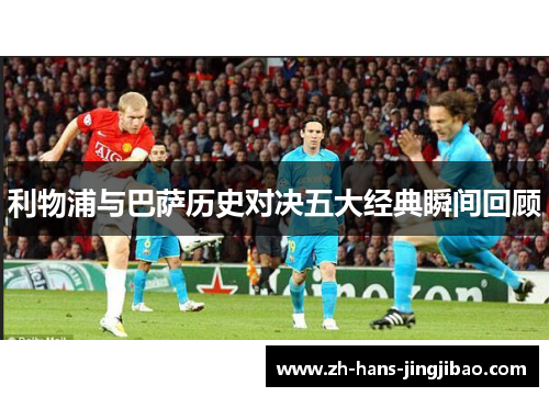 利物浦与巴萨历史对决五大经典瞬间回顾