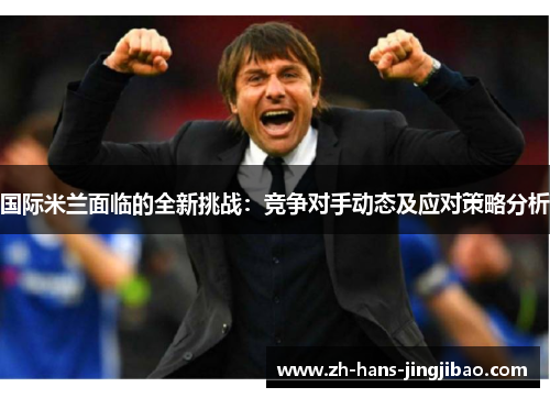 国际米兰面临的全新挑战：竞争对手动态及应对策略分析