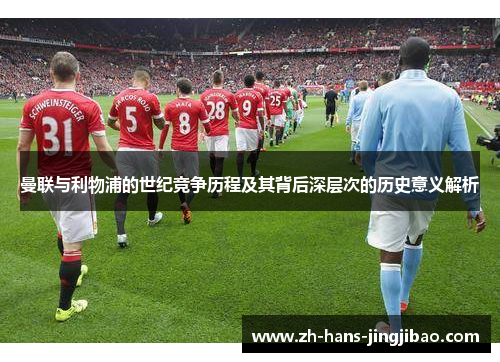 曼联与利物浦的世纪竞争历程及其背后深层次的历史意义解析