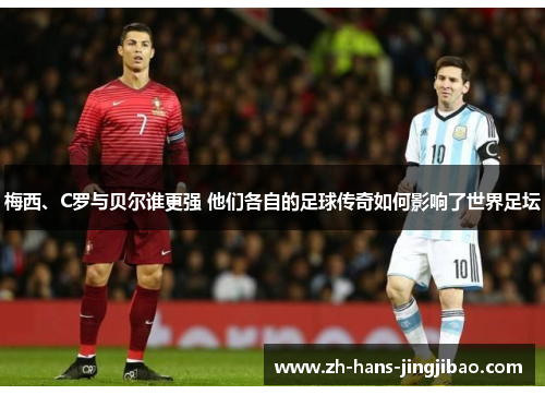 梅西、C罗与贝尔谁更强 他们各自的足球传奇如何影响了世界足坛