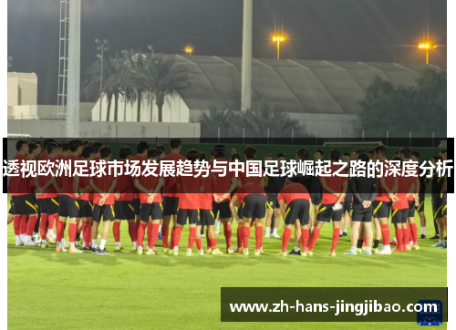 透视欧洲足球市场发展趋势与中国足球崛起之路的深度分析