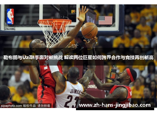 勒布朗与Uzi联手面对新挑战 解读两位巨星如何跨界合作与竞技再创新高