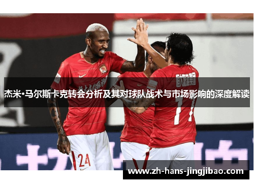 杰米·马尔斯卡克转会分析及其对球队战术与市场影响的深度解读