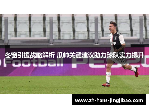 冬窗引援战略解析 瓜帅关键建议助力球队实力提升