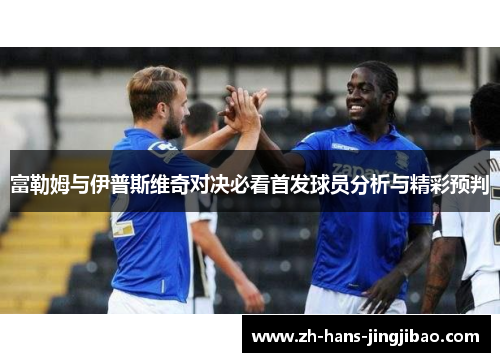 富勒姆与伊普斯维奇对决必看首发球员分析与精彩预判