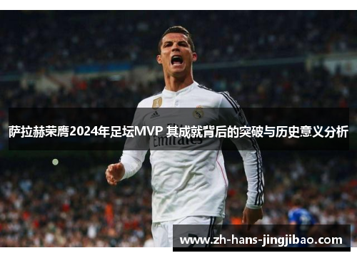 萨拉赫荣膺2024年足坛MVP 其成就背后的突破与历史意义分析