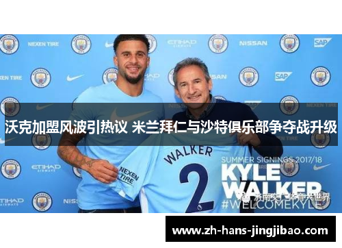 沃克加盟风波引热议 米兰拜仁与沙特俱乐部争夺战升级