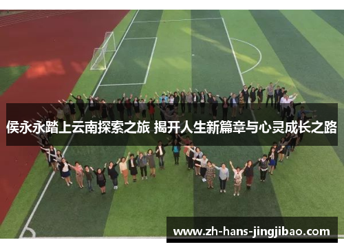 侯永永踏上云南探索之旅 揭开人生新篇章与心灵成长之路