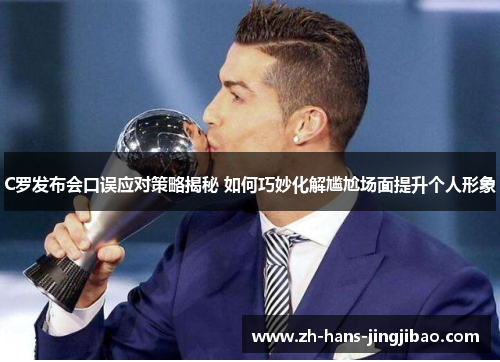 C罗发布会口误应对策略揭秘 如何巧妙化解尴尬场面提升个人形象