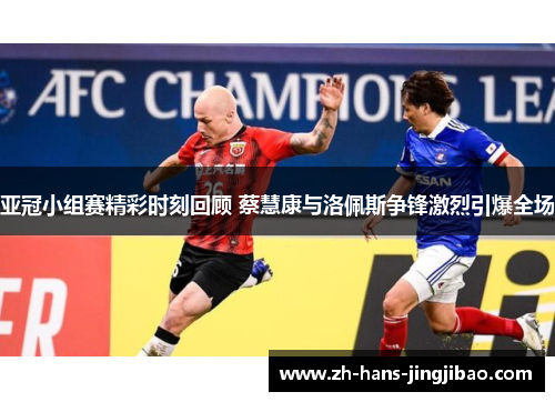 亚冠小组赛精彩时刻回顾 蔡慧康与洛佩斯争锋激烈引爆全场