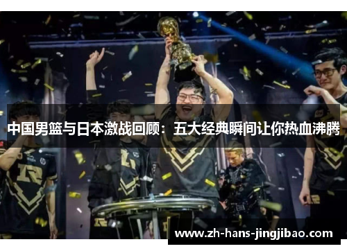中国男篮与日本激战回顾：五大经典瞬间让你热血沸腾