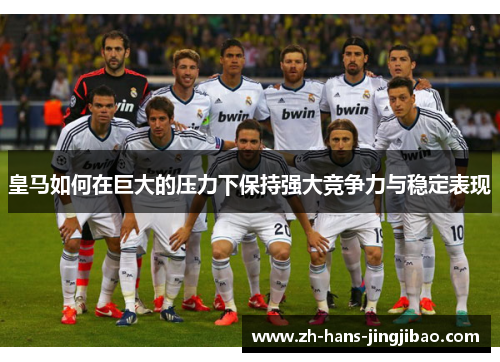皇马如何在巨大的压力下保持强大竞争力与稳定表现