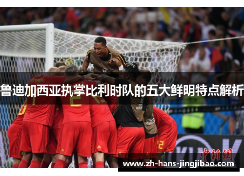 鲁迪加西亚执掌比利时队的五大鲜明特点解析