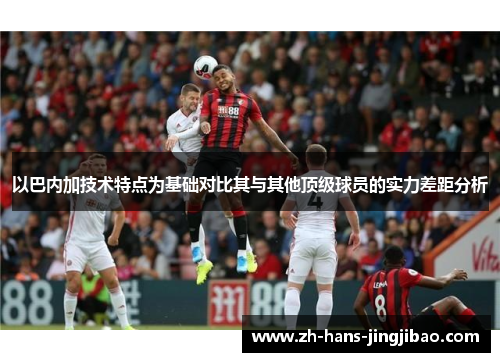 以巴内加技术特点为基础对比其与其他顶级球员的实力差距分析