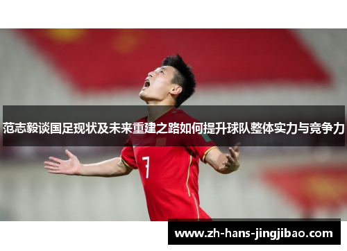 范志毅谈国足现状及未来重建之路如何提升球队整体实力与竞争力