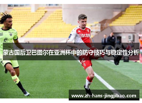 蒙古国后卫巴图尔在亚洲杯中的防守技巧与稳定性分析