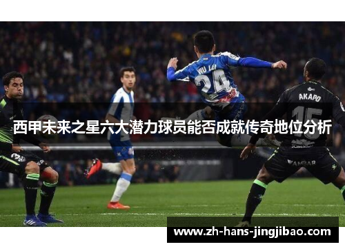 西甲未来之星六大潜力球员能否成就传奇地位分析