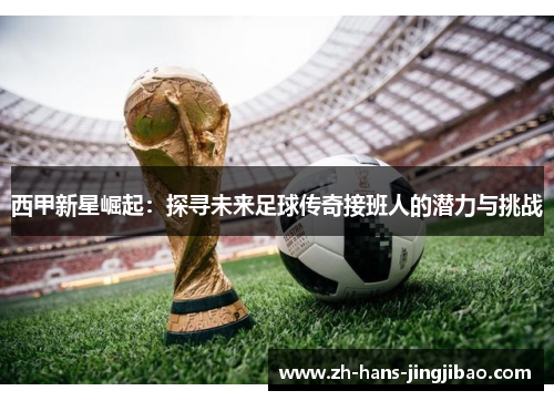 西甲新星崛起：探寻未来足球传奇接班人的潜力与挑战